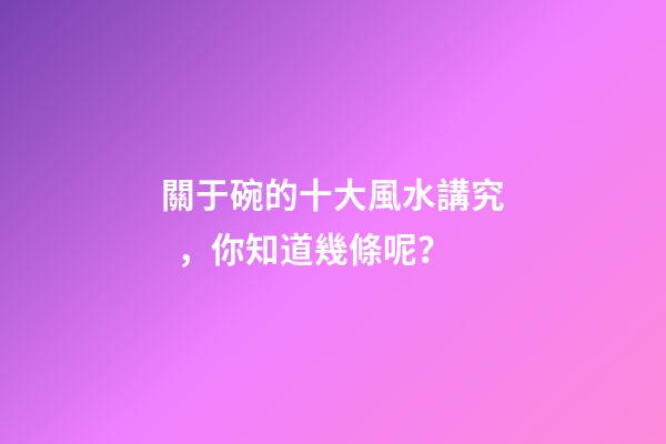 關于碗的十大風水講究，你知道幾條呢？